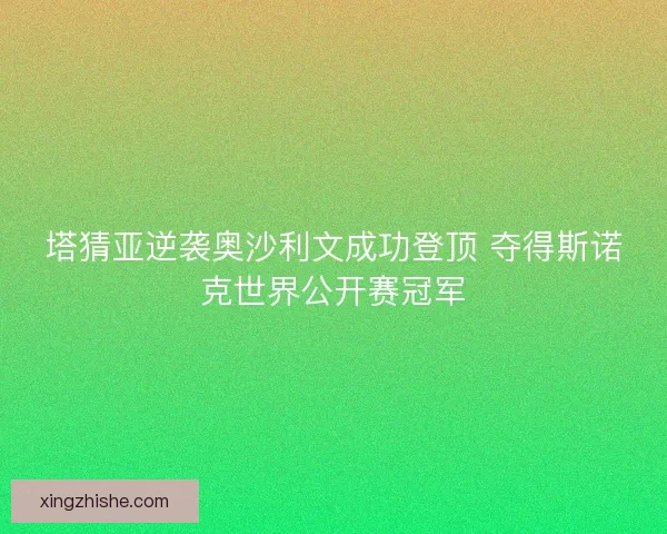 塔猜亚逆袭奥沙利文成功登顶 夺得斯诺克世界公开赛冠军 塔猜亚逆袭奥沙利文成功登顶 夺得斯诺克世界公开赛冠军
