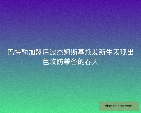 巴特勒加盟后波杰姆斯基焕发新生表现出色攻防兼备的春天 巴特勒加盟后波杰姆斯基焕发新生表现出色攻防兼备的春天