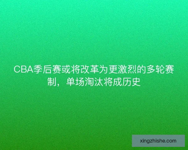 CBA季后赛或将改革为更激烈的多轮赛制，单场淘汰将成历史