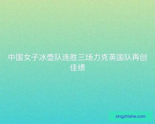 中国女子冰壶队连胜三场力克英国队再创佳绩