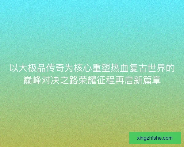 以大极品传奇为核心重塑热血复古世界的巅峰对决之路荣耀征程再启新篇章