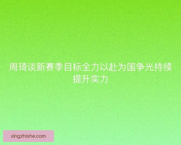 周琦谈新赛季目标全力以赴为国争光持续提升实力