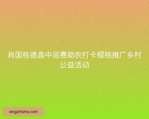 肖国栋德昌中巡赛助农打卡樱桃推广乡村公益活动