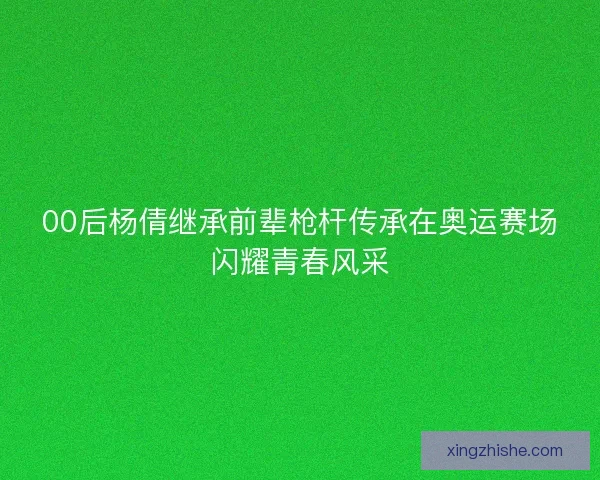 00后杨倩继承前辈枪杆传承在奥运赛场闪耀青春风采